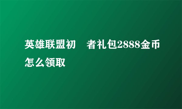 英雄联盟初學者礼包2888金币怎么领取