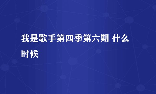 我是歌手第四季第六期 什么时候