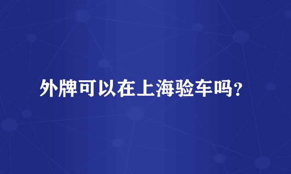 外牌可以在上海验车吗？