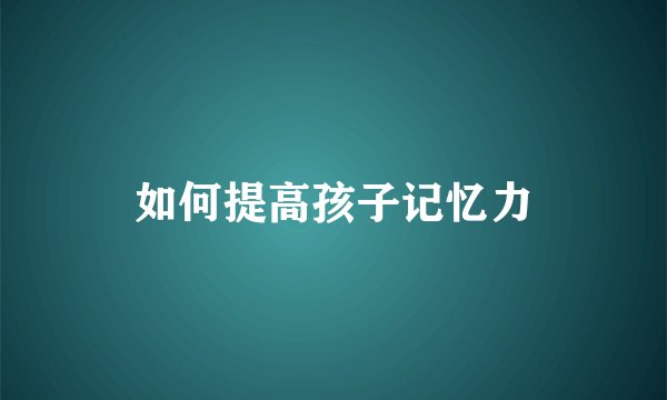 如何提高孩子记忆力