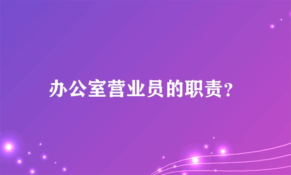 办公室营业员的职责？