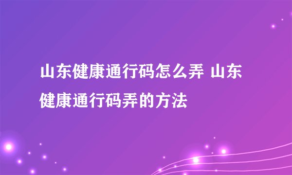 山东健康通行码怎么弄 山东健康通行码弄的方法