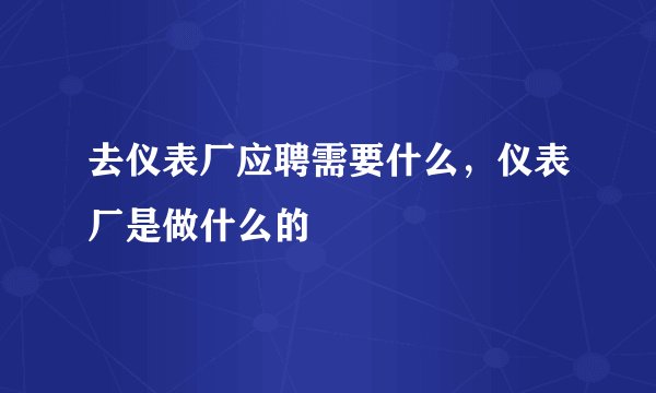去仪表厂应聘需要什么，仪表厂是做什么的