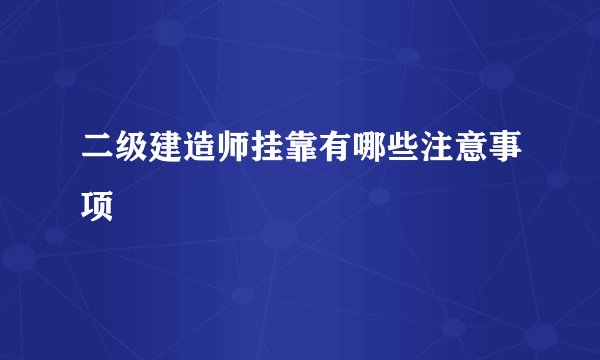 二级建造师挂靠有哪些注意事项