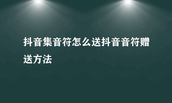 抖音集音符怎么送抖音音符赠送方法