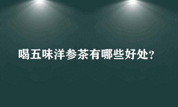 喝五味洋参茶有哪些好处？