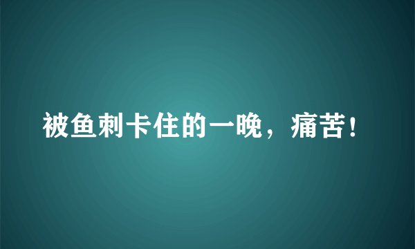 被鱼刺卡住的一晚，痛苦！
