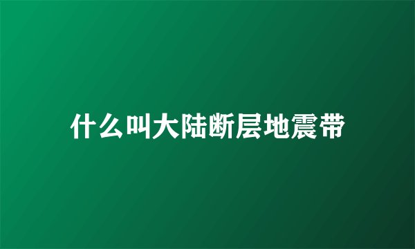 什么叫大陆断层地震带