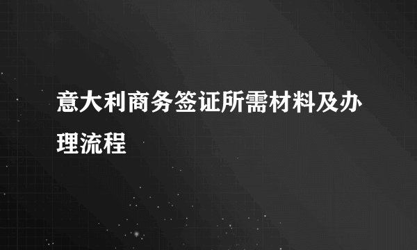 意大利商务签证所需材料及办理流程