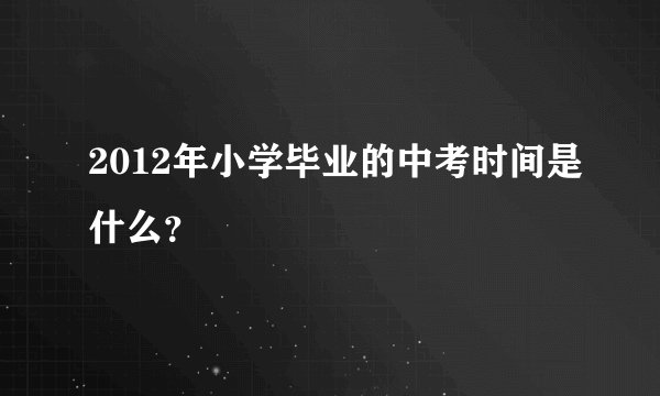 2012年小学毕业的中考时间是什么？