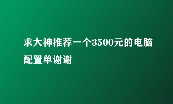 求大神推荐一个3500元的电脑配置单谢谢