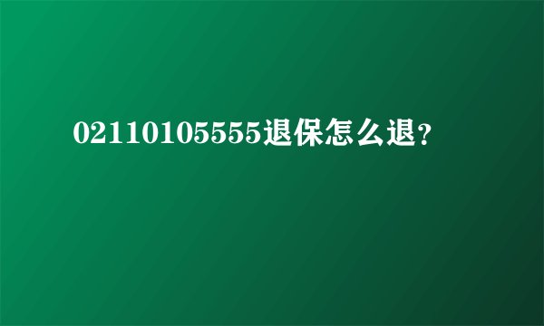 02110105555退保怎么退？