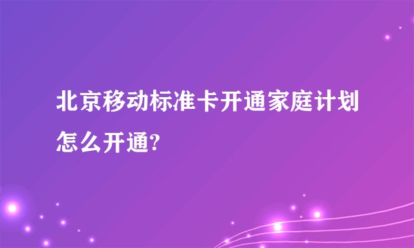 北京移动标准卡开通家庭计划怎么开通?