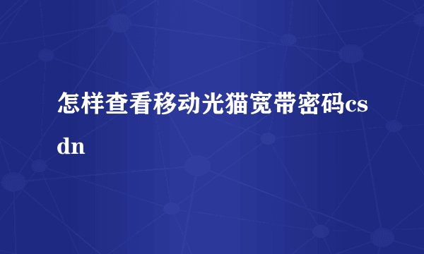 怎样查看移动光猫宽带密码csdn