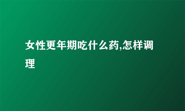 女性更年期吃什么药,怎样调理