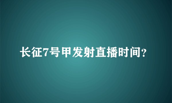长征7号甲发射直播时间？