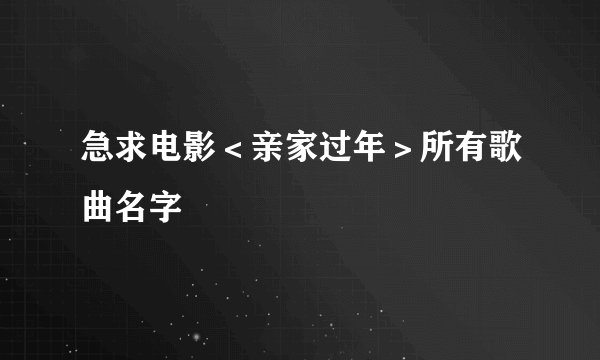 急求电影＜亲家过年＞所有歌曲名字