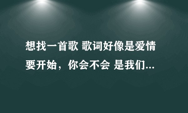 想找一首歌 歌词好像是爱情要开始，你会不会 是我们约会吧20121003期 覃霓和周翀对话放的歌 男的唱的 求歌