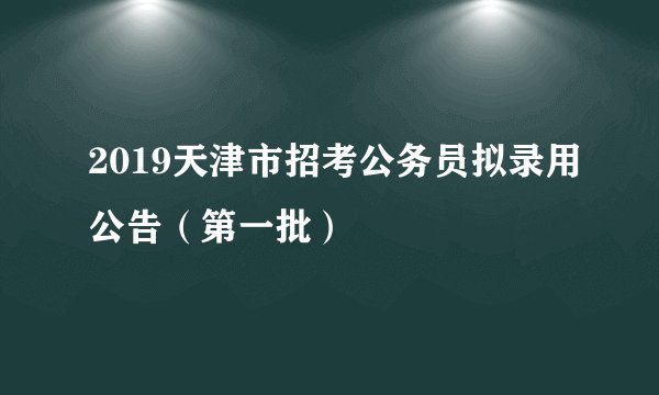 2019天津市招考公务员拟录用公告(第一批)
