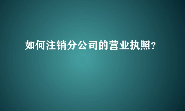如何注销分公司的营业执照？