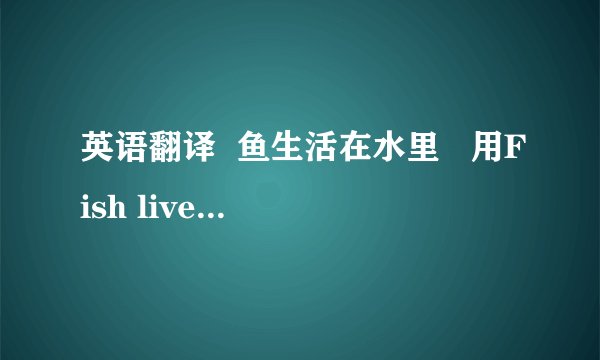 英语翻译  鱼生活在水里   用Fish lives in the water还是Fish live in the water