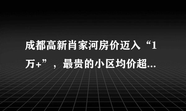 成都高新肖家河房价迈入“1万+”,最贵的小区均价超过3万/平