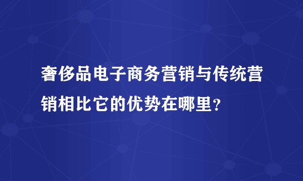 奢侈品电子商务营销与传统营销相比它的优势在哪里？