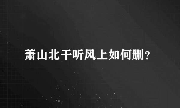 萧山北干听风上如何删？
