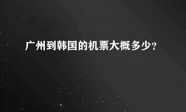 广州到韩国的机票大概多少?
