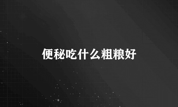 便秘吃什么粗粮好