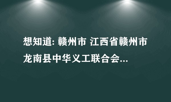 想知道: 赣州市 江西省赣州市龙南县中华义工联合会 在哪？怎么加入啊？