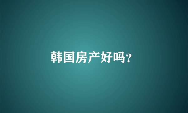 韩国房产好吗?