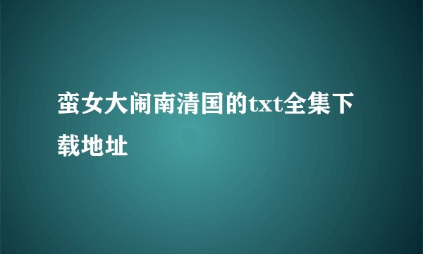 蛮女大闹南清国的txt全集下载地址