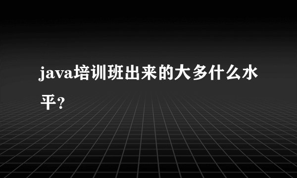 java培训班出来的大多什么水平？
