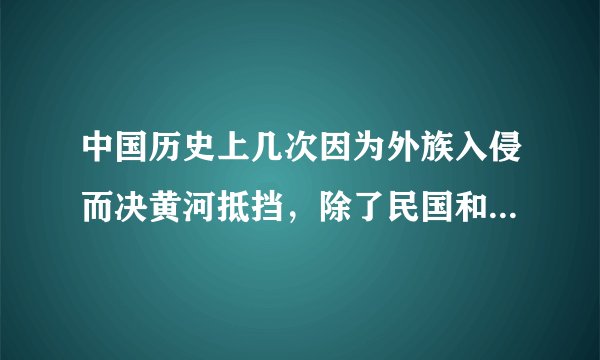 中国历史上几次因为外族入侵而决黄河抵挡，除了民国和宋朝时还有吗