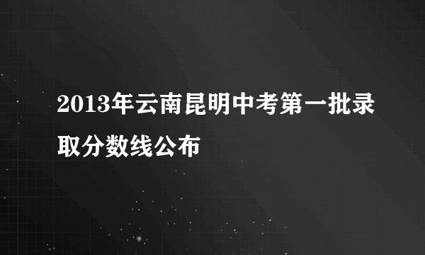2013年云南昆明中考第一批录取分数线公布