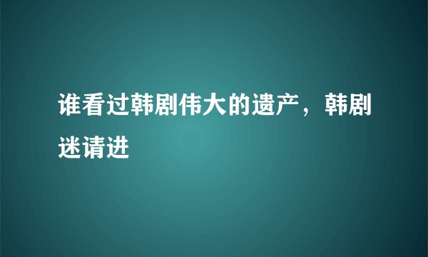 谁看过韩剧伟大的遗产，韩剧迷请进