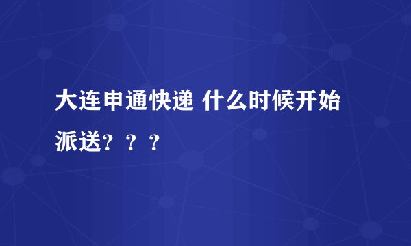 大连申通快递 什么时候开始 派送？？？
