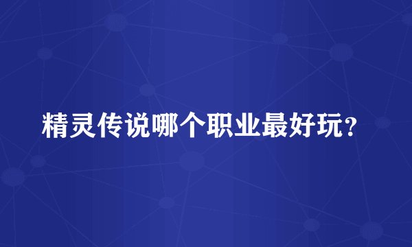 精灵传说哪个职业最好玩?