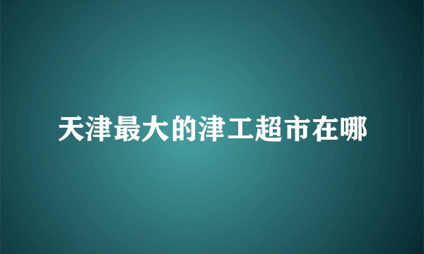 天津最大的津工超市在哪