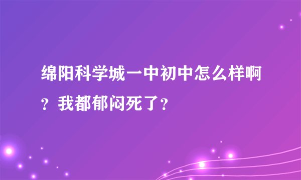 绵阳科学城一中初中怎么样啊？我都郁闷死了？