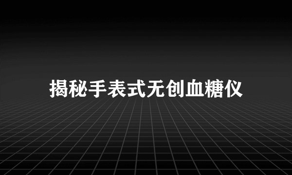 揭秘手表式无创血糖仪