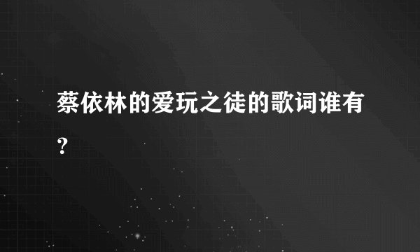 蔡依林的爱玩之徒的歌词谁有？
