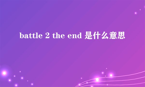 battle 2 the end 是什么意思