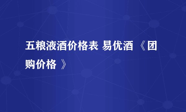 五粮液酒价格表 易优酒 《团购价格 》