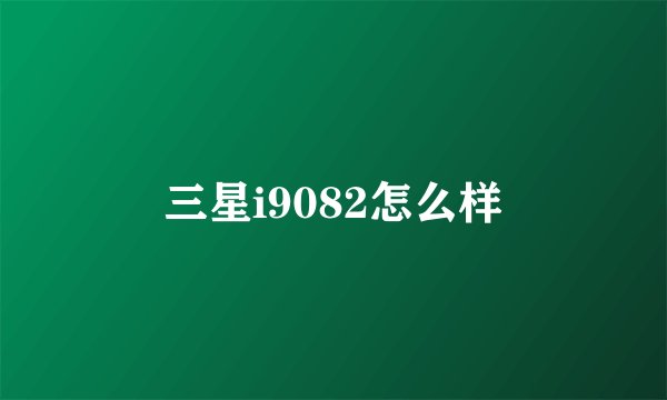 三星i9082怎么样