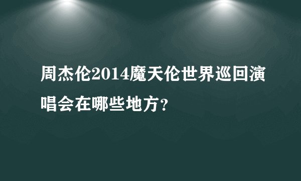 周杰伦2014魔天伦世界巡回演唱会在哪些地方?