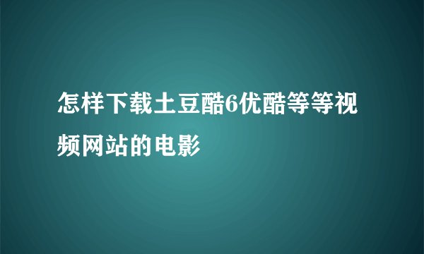 怎样下载土豆酷6优酷等等视频网站的电影