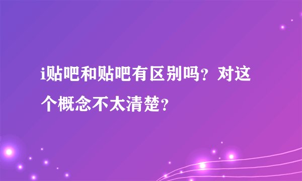 i贴吧和贴吧有区别吗？对这个概念不太清楚？