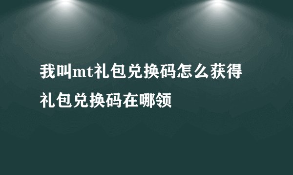 我叫mt礼包兑换码怎么获得 礼包兑换码在哪领